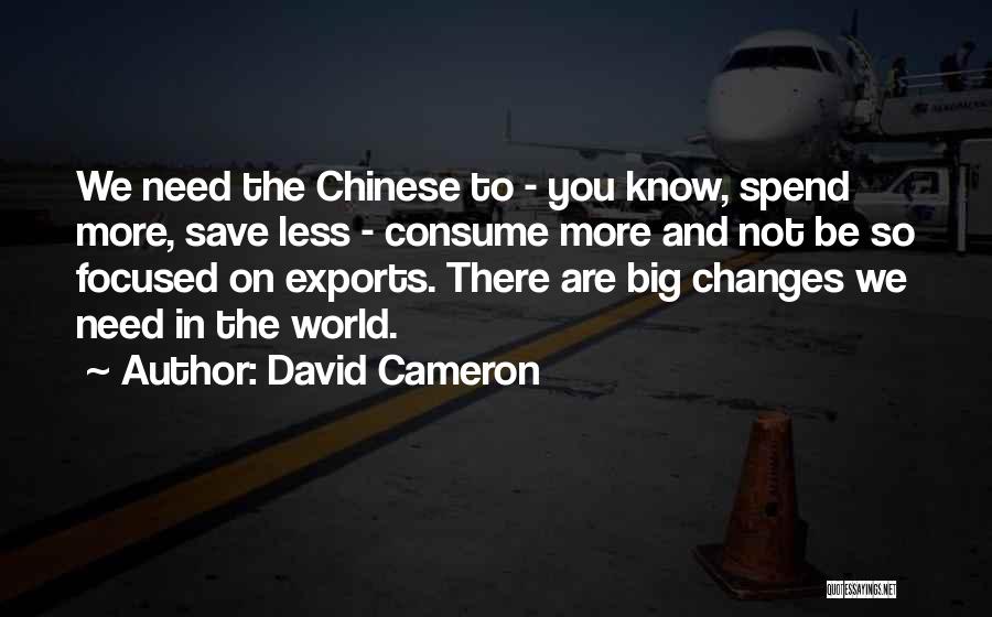David Cameron Quotes: We Need The Chinese To - You Know, Spend More, Save Less - Consume More And Not Be So Focused