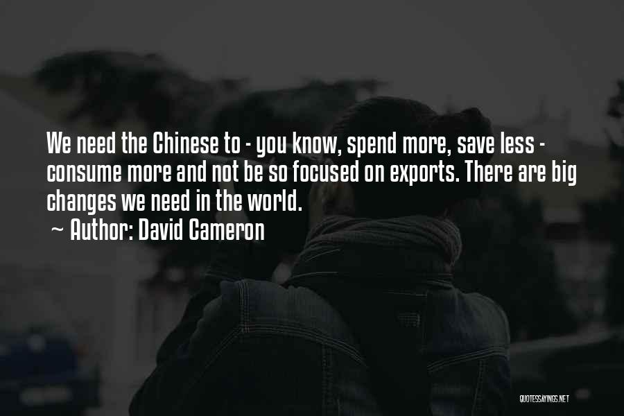 David Cameron Quotes: We Need The Chinese To - You Know, Spend More, Save Less - Consume More And Not Be So Focused