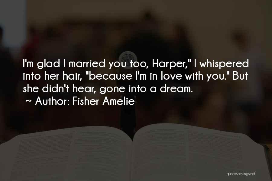 Fisher Amelie Quotes: I'm Glad I Married You Too, Harper, I Whispered Into Her Hair, Because I'm In Love With You. But She