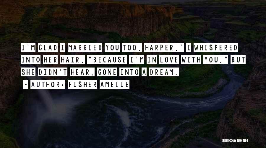 Fisher Amelie Quotes: I'm Glad I Married You Too, Harper, I Whispered Into Her Hair, Because I'm In Love With You. But She