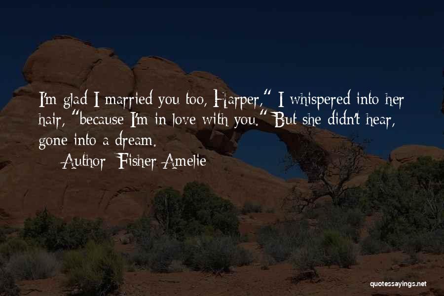 Fisher Amelie Quotes: I'm Glad I Married You Too, Harper, I Whispered Into Her Hair, Because I'm In Love With You. But She