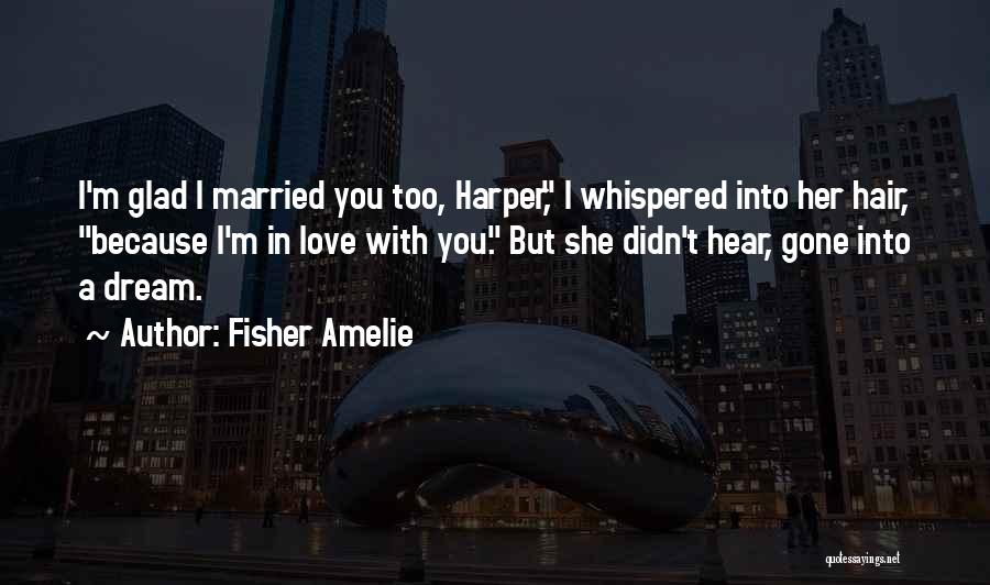 Fisher Amelie Quotes: I'm Glad I Married You Too, Harper, I Whispered Into Her Hair, Because I'm In Love With You. But She