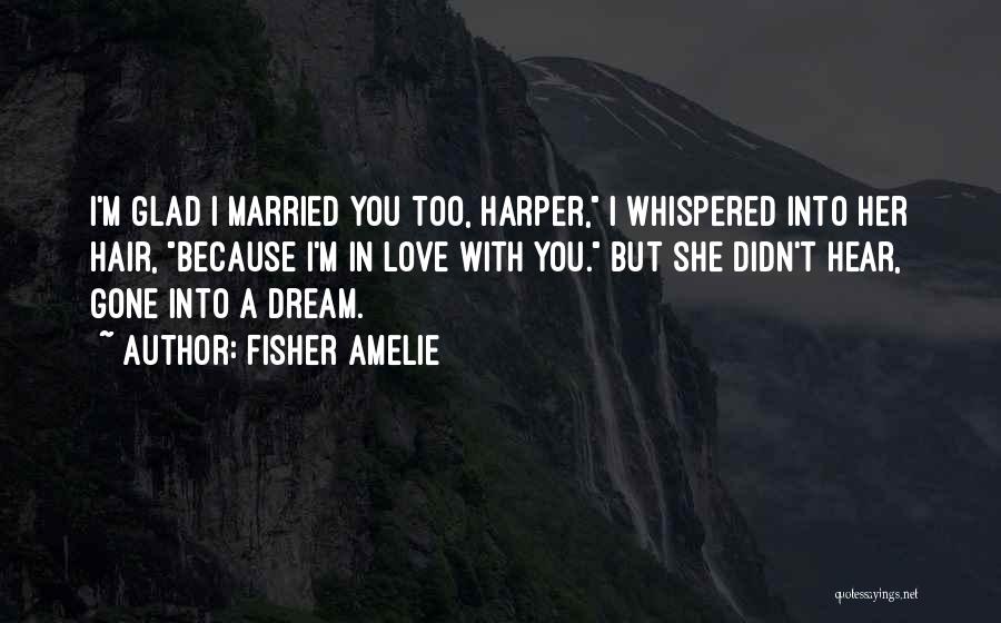Fisher Amelie Quotes: I'm Glad I Married You Too, Harper, I Whispered Into Her Hair, Because I'm In Love With You. But She