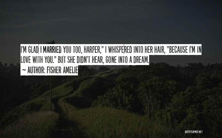Fisher Amelie Quotes: I'm Glad I Married You Too, Harper, I Whispered Into Her Hair, Because I'm In Love With You. But She