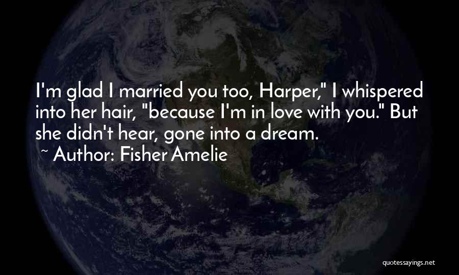 Fisher Amelie Quotes: I'm Glad I Married You Too, Harper, I Whispered Into Her Hair, Because I'm In Love With You. But She