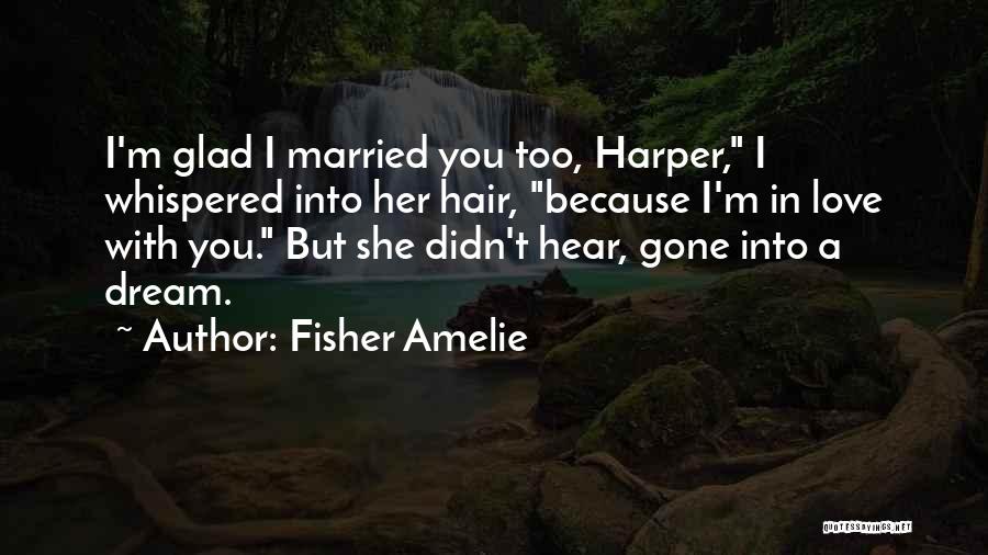 Fisher Amelie Quotes: I'm Glad I Married You Too, Harper, I Whispered Into Her Hair, Because I'm In Love With You. But She