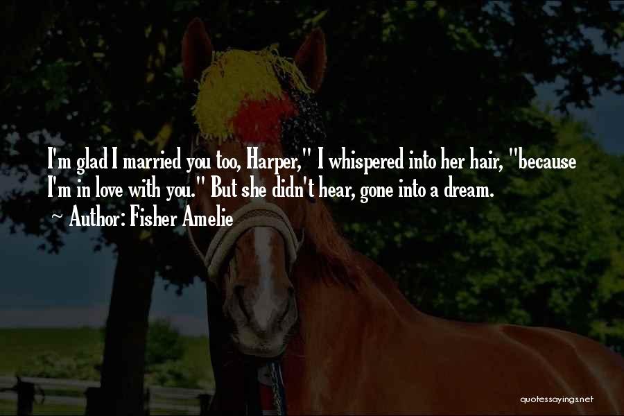 Fisher Amelie Quotes: I'm Glad I Married You Too, Harper, I Whispered Into Her Hair, Because I'm In Love With You. But She