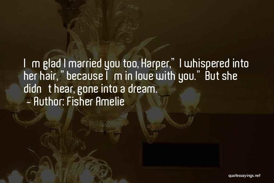 Fisher Amelie Quotes: I'm Glad I Married You Too, Harper, I Whispered Into Her Hair, Because I'm In Love With You. But She