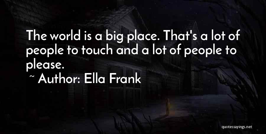 Ella Frank Quotes: The World Is A Big Place. That's A Lot Of People To Touch And A Lot Of People To Please.