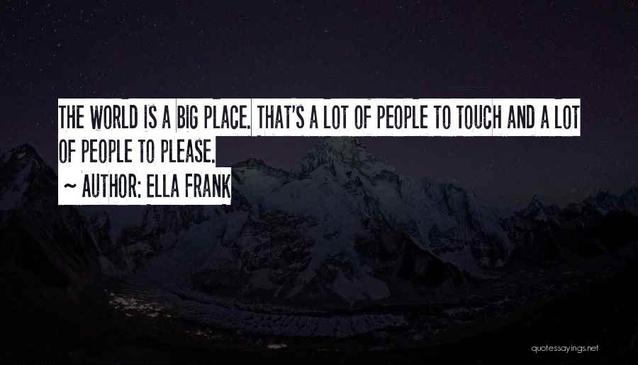 Ella Frank Quotes: The World Is A Big Place. That's A Lot Of People To Touch And A Lot Of People To Please.
