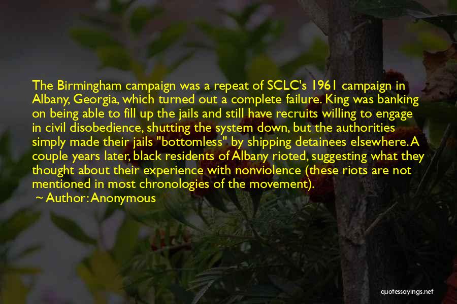 Anonymous Quotes: The Birmingham Campaign Was A Repeat Of Sclc's 1961 Campaign In Albany, Georgia, Which Turned Out A Complete Failure. King