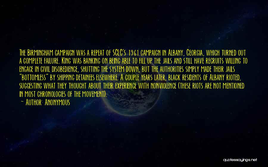 Anonymous Quotes: The Birmingham Campaign Was A Repeat Of Sclc's 1961 Campaign In Albany, Georgia, Which Turned Out A Complete Failure. King