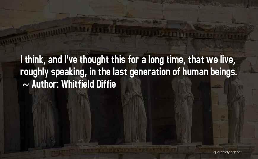 Whitfield Diffie Quotes: I Think, And I've Thought This For A Long Time, That We Live, Roughly Speaking, In The Last Generation Of