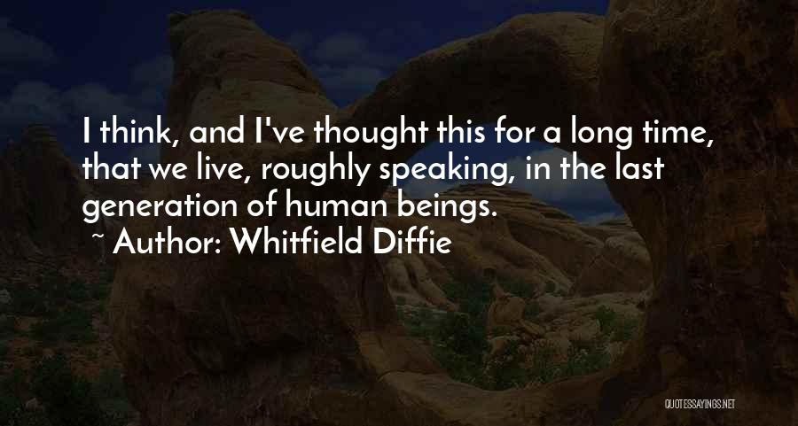 Whitfield Diffie Quotes: I Think, And I've Thought This For A Long Time, That We Live, Roughly Speaking, In The Last Generation Of