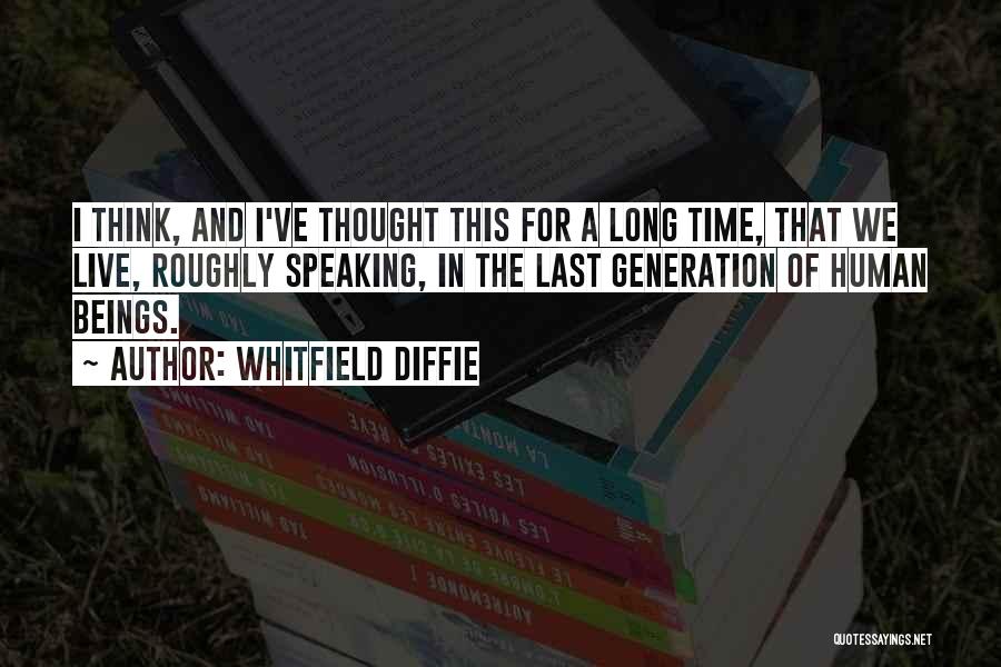 Whitfield Diffie Quotes: I Think, And I've Thought This For A Long Time, That We Live, Roughly Speaking, In The Last Generation Of