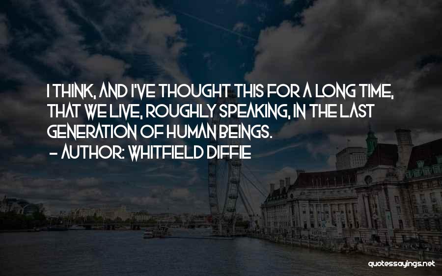 Whitfield Diffie Quotes: I Think, And I've Thought This For A Long Time, That We Live, Roughly Speaking, In The Last Generation Of