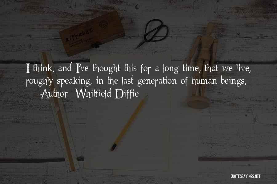 Whitfield Diffie Quotes: I Think, And I've Thought This For A Long Time, That We Live, Roughly Speaking, In The Last Generation Of