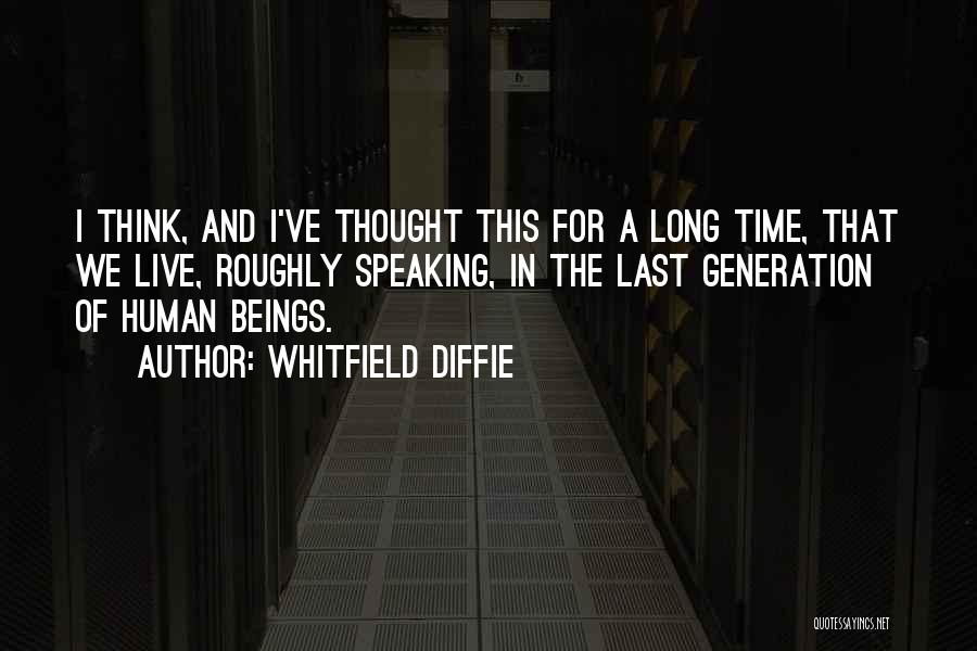 Whitfield Diffie Quotes: I Think, And I've Thought This For A Long Time, That We Live, Roughly Speaking, In The Last Generation Of
