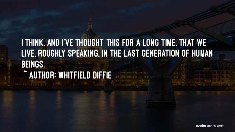 Whitfield Diffie Quotes: I Think, And I've Thought This For A Long Time, That We Live, Roughly Speaking, In The Last Generation Of