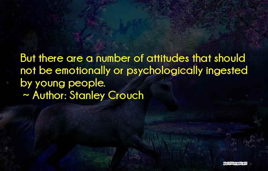 Stanley Crouch Quotes: But There Are A Number Of Attitudes That Should Not Be Emotionally Or Psychologically Ingested By Young People.