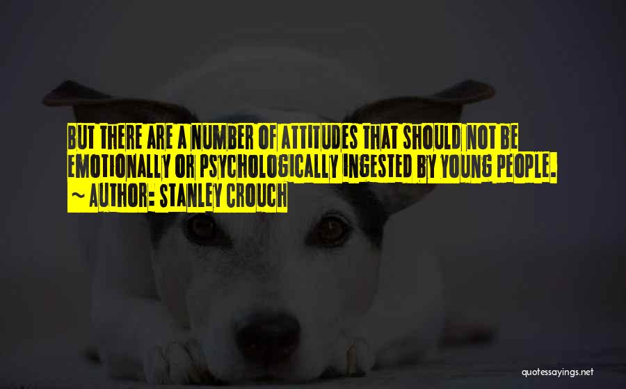 Stanley Crouch Quotes: But There Are A Number Of Attitudes That Should Not Be Emotionally Or Psychologically Ingested By Young People.