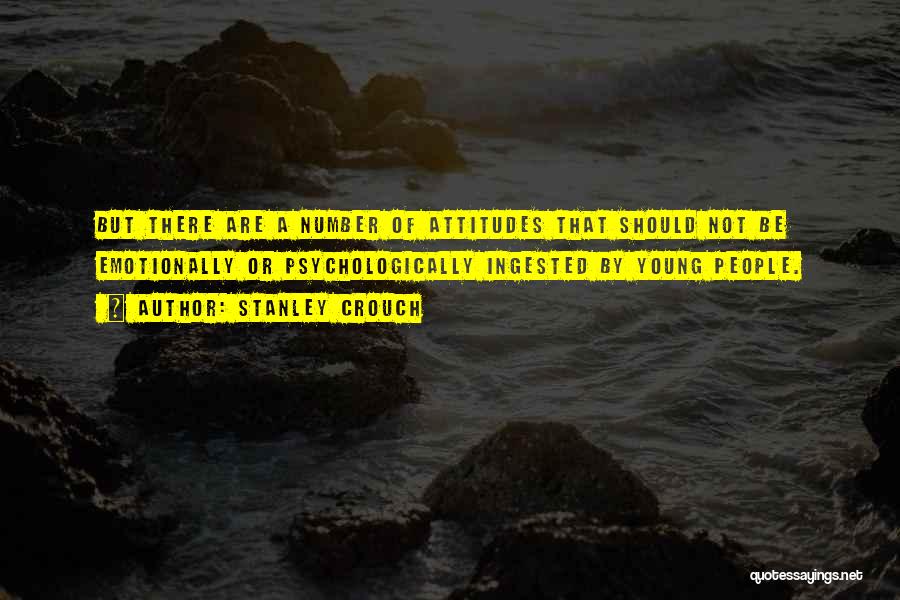 Stanley Crouch Quotes: But There Are A Number Of Attitudes That Should Not Be Emotionally Or Psychologically Ingested By Young People.