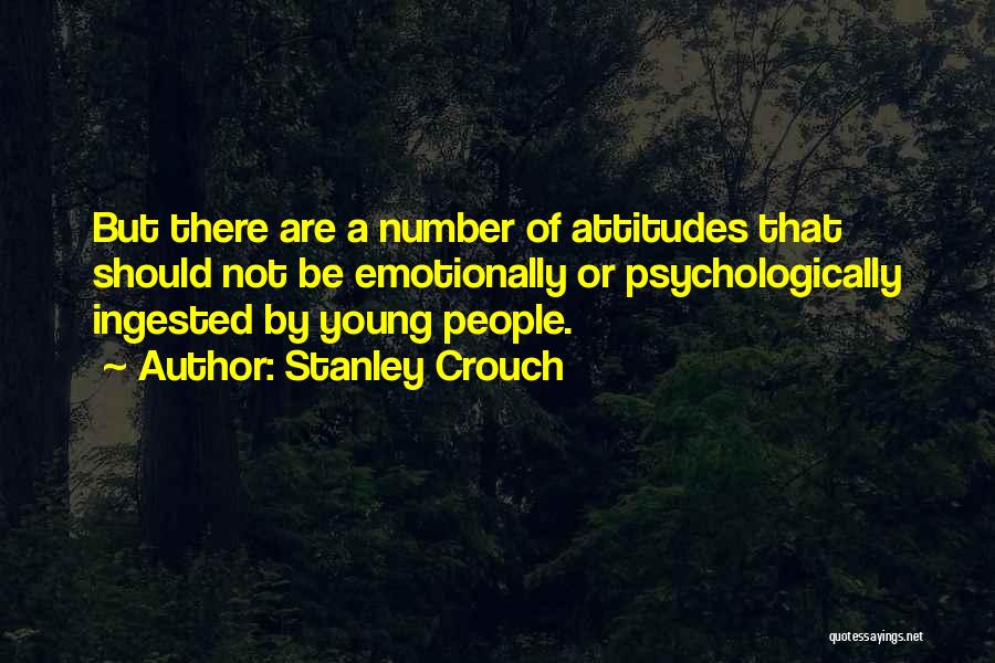 Stanley Crouch Quotes: But There Are A Number Of Attitudes That Should Not Be Emotionally Or Psychologically Ingested By Young People.