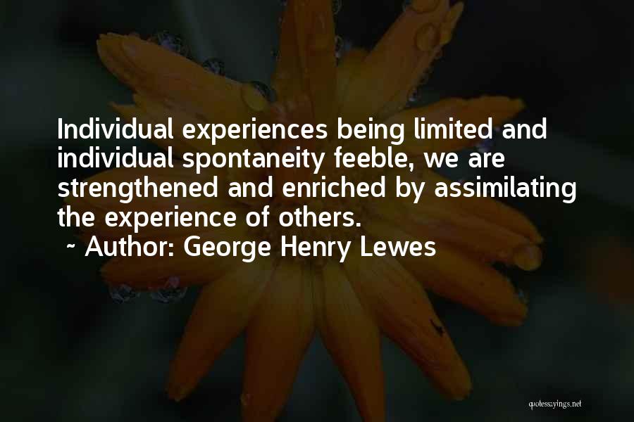 George Henry Lewes Quotes: Individual Experiences Being Limited And Individual Spontaneity Feeble, We Are Strengthened And Enriched By Assimilating The Experience Of Others.