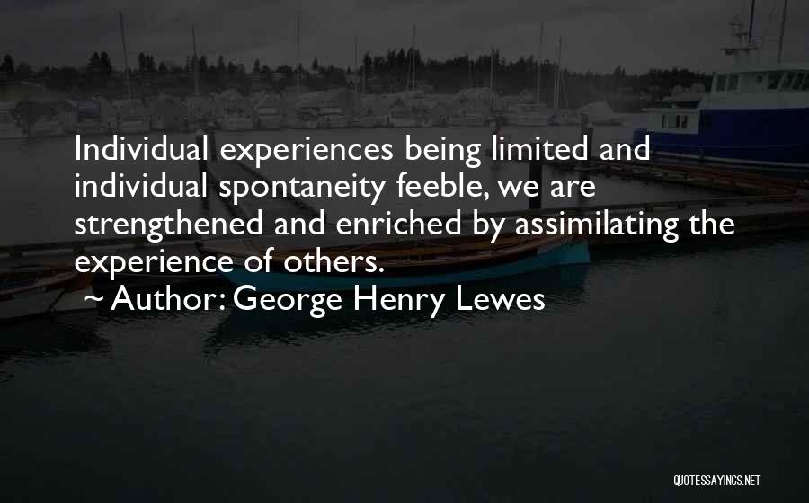 George Henry Lewes Quotes: Individual Experiences Being Limited And Individual Spontaneity Feeble, We Are Strengthened And Enriched By Assimilating The Experience Of Others.