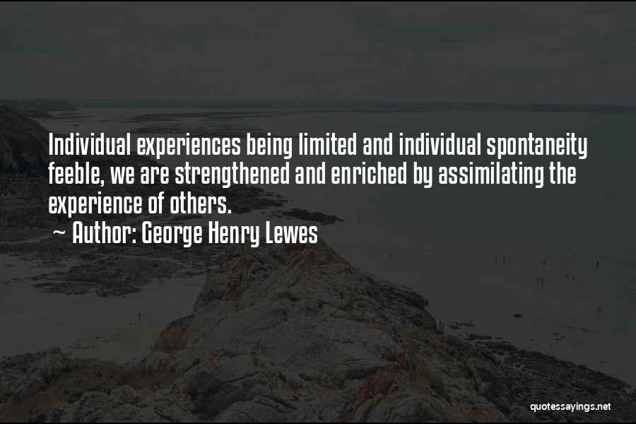 George Henry Lewes Quotes: Individual Experiences Being Limited And Individual Spontaneity Feeble, We Are Strengthened And Enriched By Assimilating The Experience Of Others.