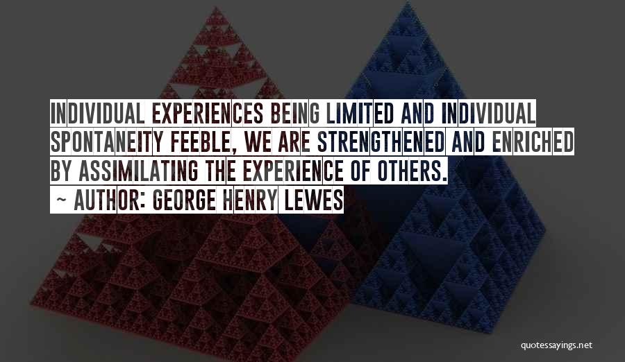 George Henry Lewes Quotes: Individual Experiences Being Limited And Individual Spontaneity Feeble, We Are Strengthened And Enriched By Assimilating The Experience Of Others.