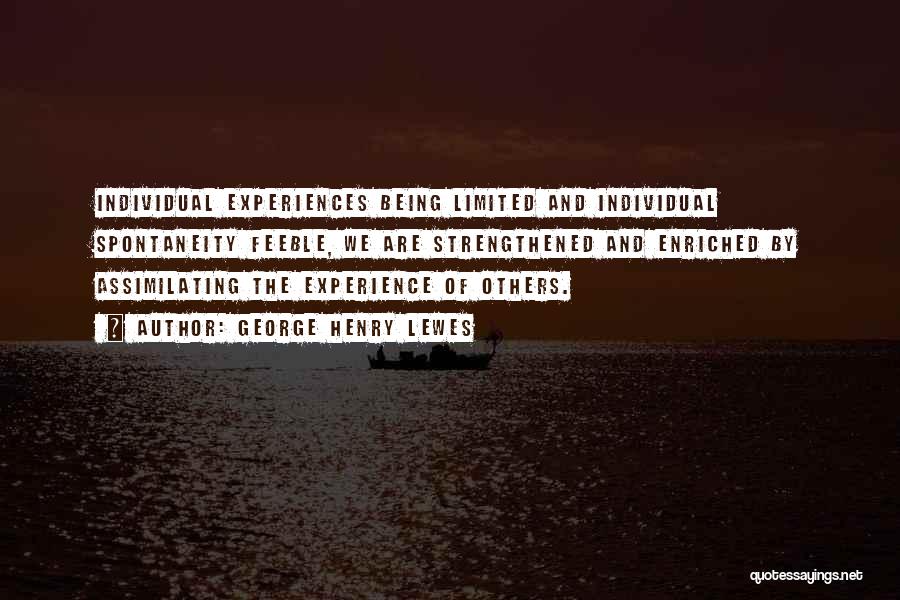 George Henry Lewes Quotes: Individual Experiences Being Limited And Individual Spontaneity Feeble, We Are Strengthened And Enriched By Assimilating The Experience Of Others.