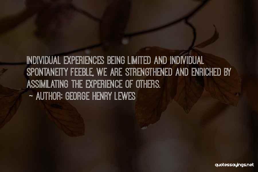 George Henry Lewes Quotes: Individual Experiences Being Limited And Individual Spontaneity Feeble, We Are Strengthened And Enriched By Assimilating The Experience Of Others.