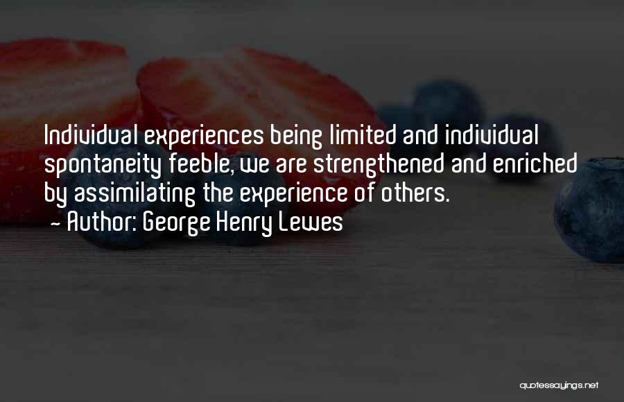 George Henry Lewes Quotes: Individual Experiences Being Limited And Individual Spontaneity Feeble, We Are Strengthened And Enriched By Assimilating The Experience Of Others.