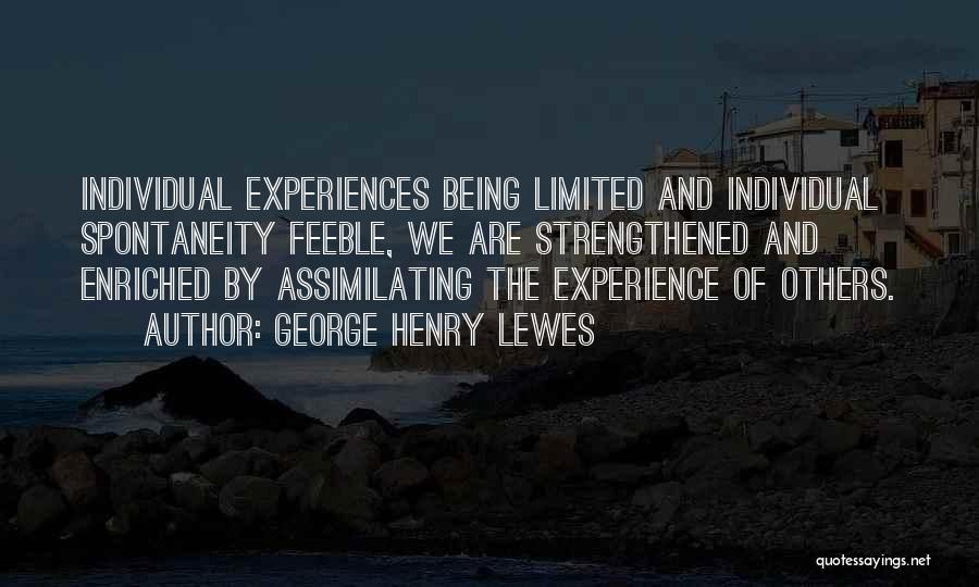 George Henry Lewes Quotes: Individual Experiences Being Limited And Individual Spontaneity Feeble, We Are Strengthened And Enriched By Assimilating The Experience Of Others.