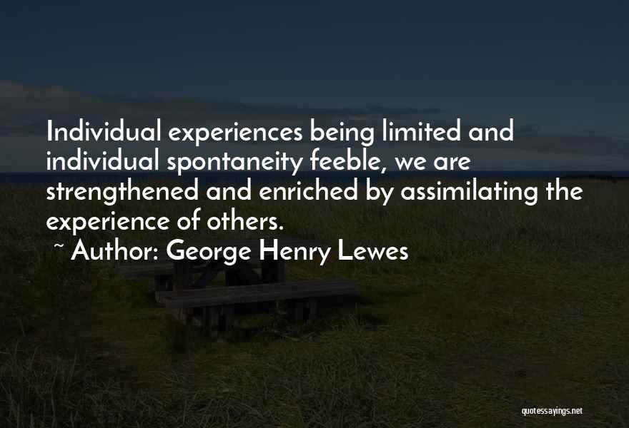 George Henry Lewes Quotes: Individual Experiences Being Limited And Individual Spontaneity Feeble, We Are Strengthened And Enriched By Assimilating The Experience Of Others.