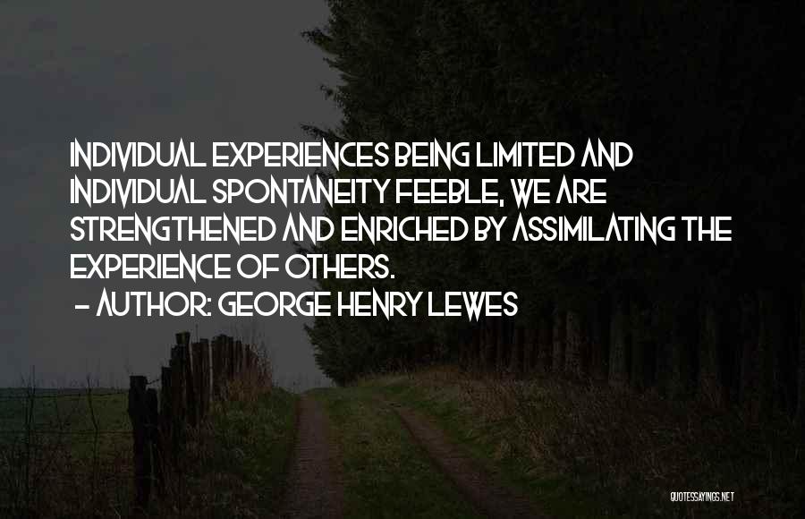 George Henry Lewes Quotes: Individual Experiences Being Limited And Individual Spontaneity Feeble, We Are Strengthened And Enriched By Assimilating The Experience Of Others.