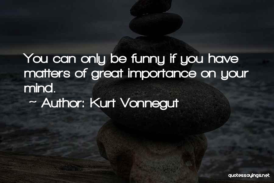Kurt Vonnegut Quotes: You Can Only Be Funny If You Have Matters Of Great Importance On Your Mind.