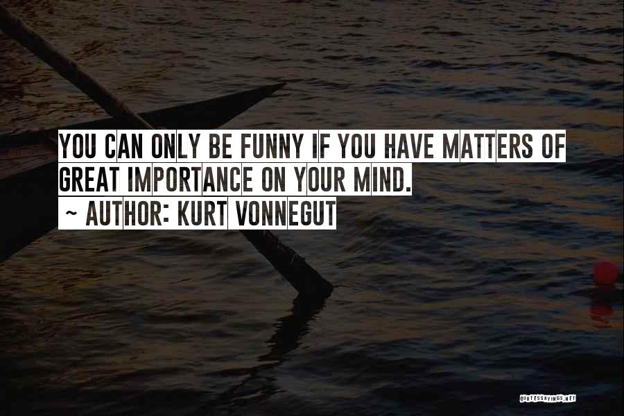 Kurt Vonnegut Quotes: You Can Only Be Funny If You Have Matters Of Great Importance On Your Mind.
