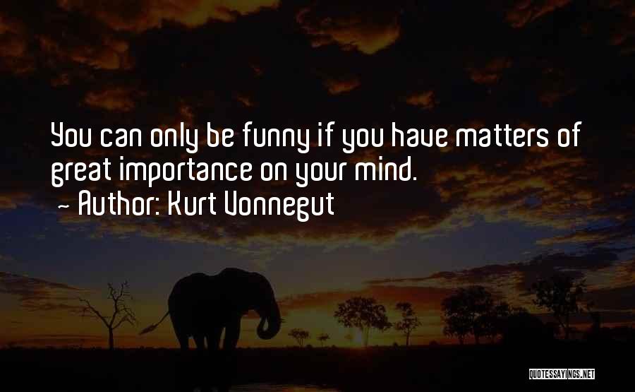 Kurt Vonnegut Quotes: You Can Only Be Funny If You Have Matters Of Great Importance On Your Mind.