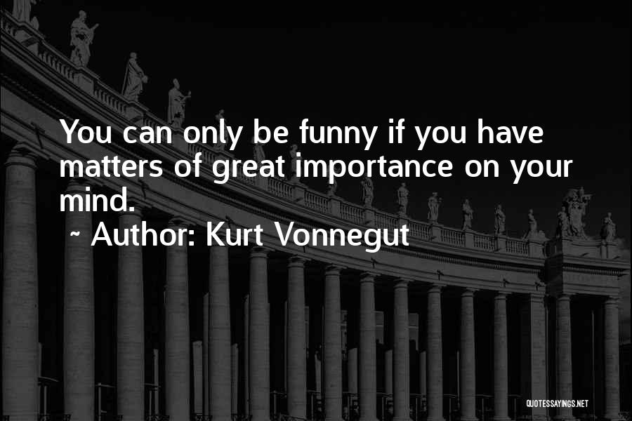 Kurt Vonnegut Quotes: You Can Only Be Funny If You Have Matters Of Great Importance On Your Mind.