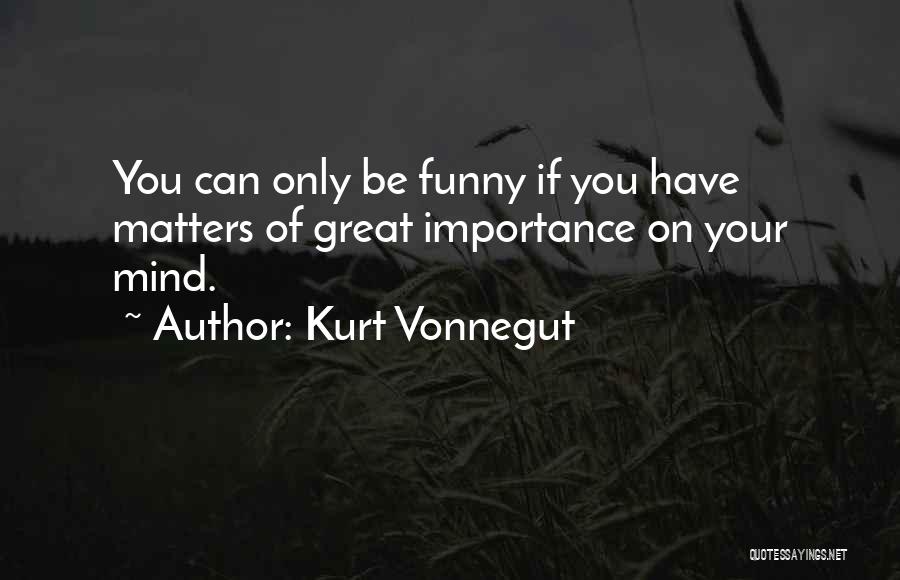 Kurt Vonnegut Quotes: You Can Only Be Funny If You Have Matters Of Great Importance On Your Mind.