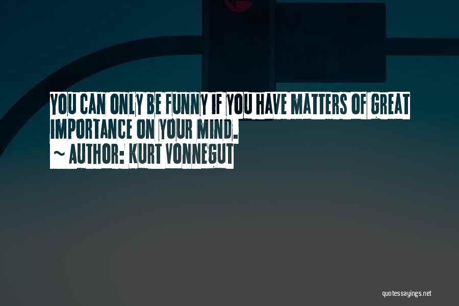 Kurt Vonnegut Quotes: You Can Only Be Funny If You Have Matters Of Great Importance On Your Mind.