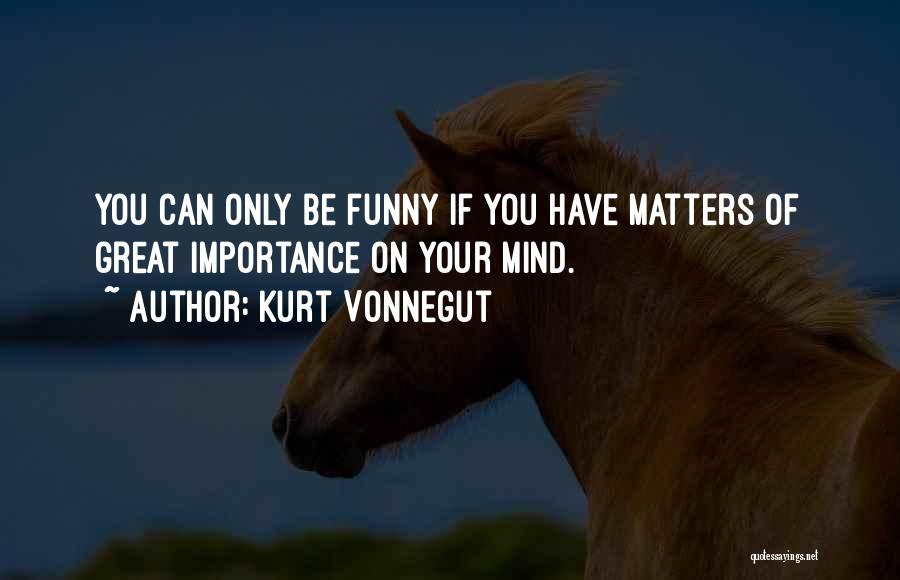 Kurt Vonnegut Quotes: You Can Only Be Funny If You Have Matters Of Great Importance On Your Mind.