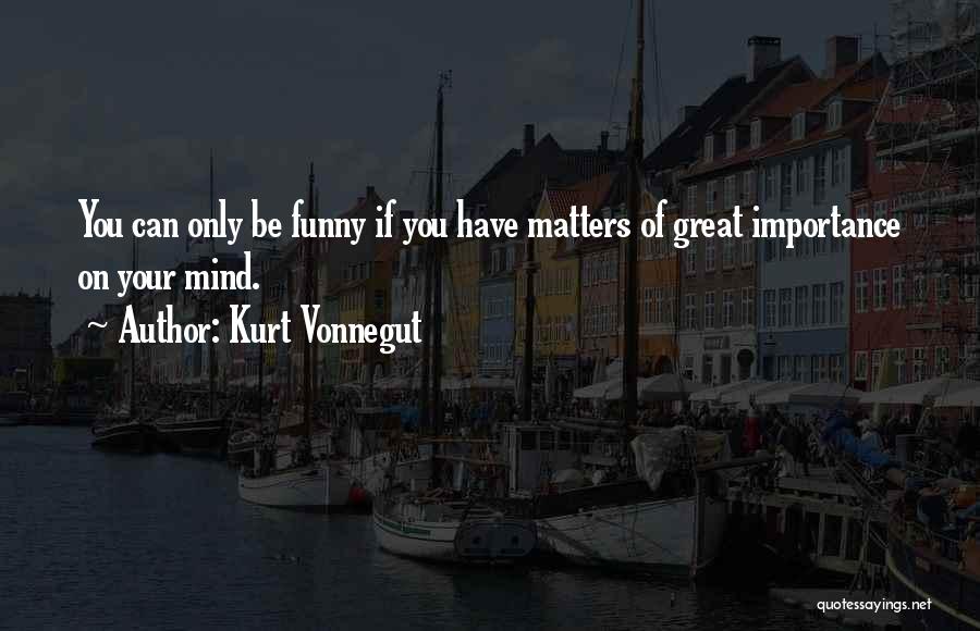 Kurt Vonnegut Quotes: You Can Only Be Funny If You Have Matters Of Great Importance On Your Mind.