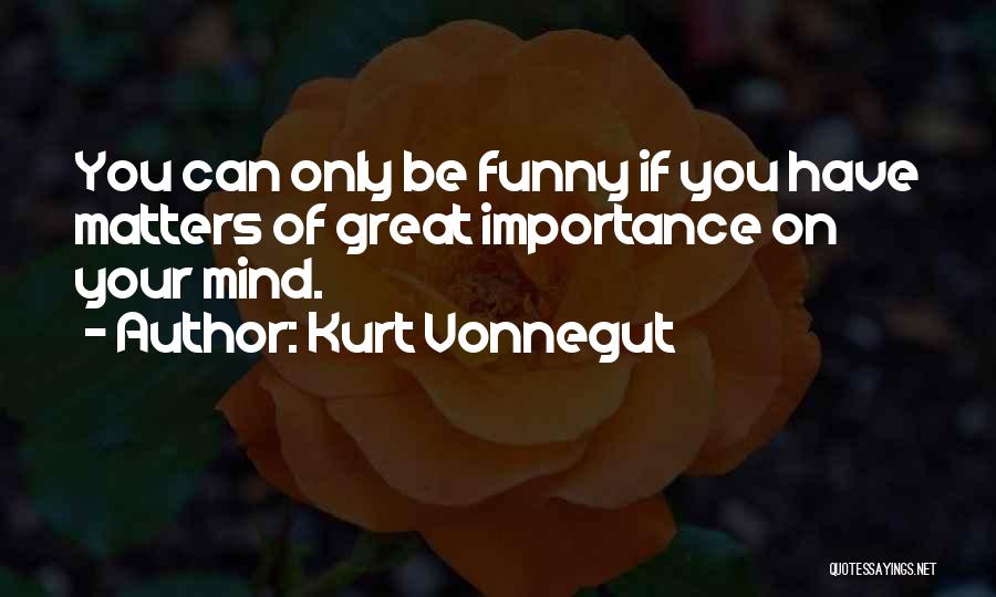 Kurt Vonnegut Quotes: You Can Only Be Funny If You Have Matters Of Great Importance On Your Mind.