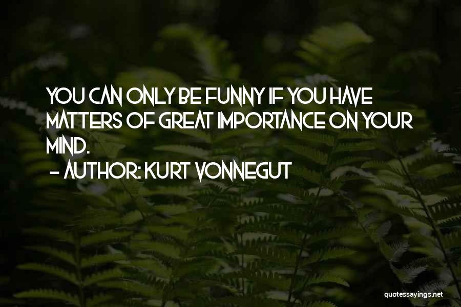 Kurt Vonnegut Quotes: You Can Only Be Funny If You Have Matters Of Great Importance On Your Mind.