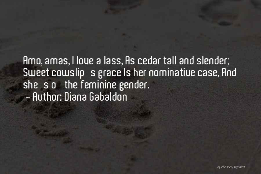 Diana Gabaldon Quotes: Amo, Amas, I Love A Lass, As Cedar Tall And Slender; Sweet Cowslip's Grace Is Her Nominative Case, And She's
