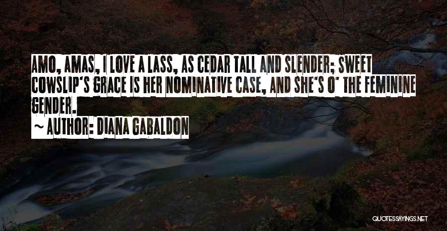 Diana Gabaldon Quotes: Amo, Amas, I Love A Lass, As Cedar Tall And Slender; Sweet Cowslip's Grace Is Her Nominative Case, And She's