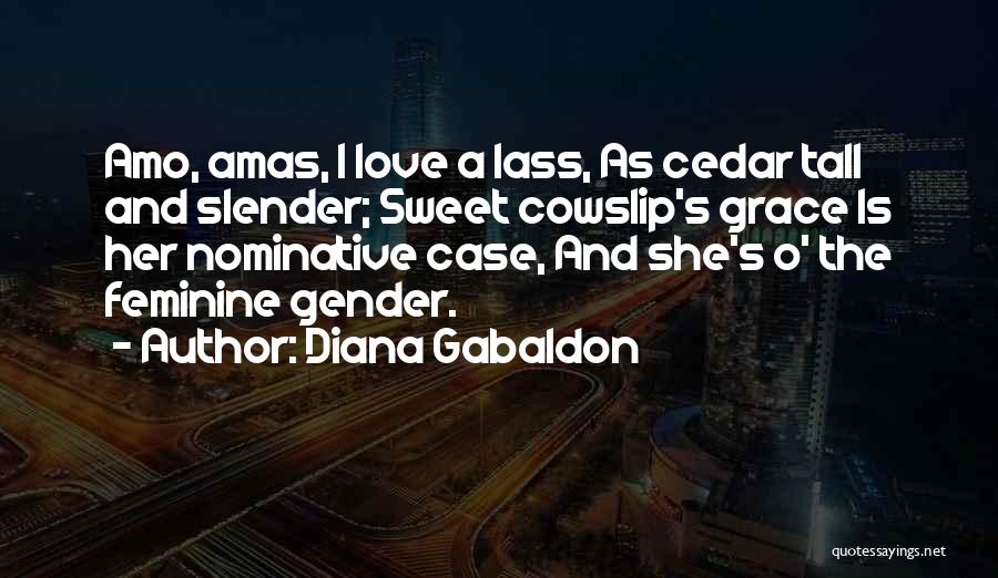 Diana Gabaldon Quotes: Amo, Amas, I Love A Lass, As Cedar Tall And Slender; Sweet Cowslip's Grace Is Her Nominative Case, And She's